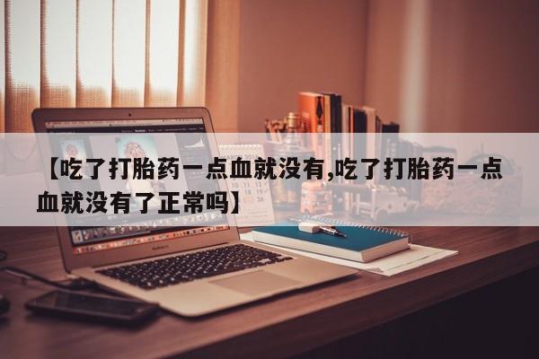 打胎药在线购买微信【吃了打胎药一点血就没有,吃了打胎药一点血就没有了正常吗】