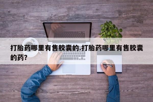 打胎药在线购买微信打胎药哪里有售胶囊的.打胎药哪里有售胶囊的药？
