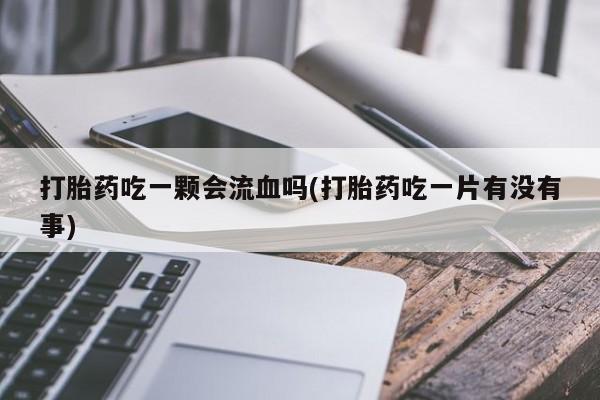 打胎药在线购买微信打胎药吃一颗会流血吗(打胎药吃一片有没有事)