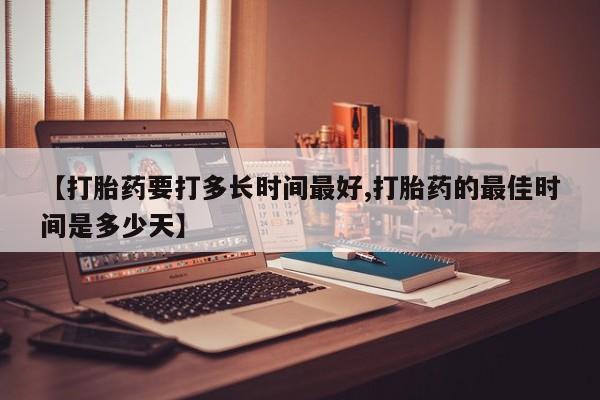 打胎药在线购买微信【打胎药要打多长时间最好,打胎药的最佳时间是多少天】