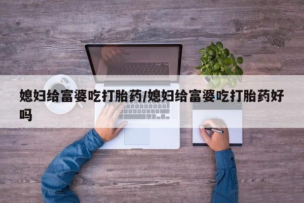 打胎药在线购买微信媳妇给富婆吃打胎药/媳妇给富婆吃打胎药好吗