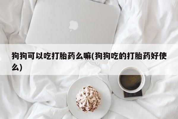 打胎药在线购买微信狗狗可以吃打胎药么嘛(狗狗吃的打胎药好使么)