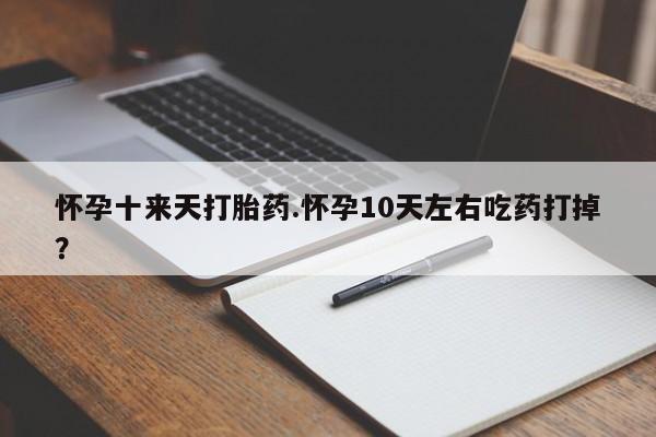 打胎药在线购买微信怀孕十来天打胎药.怀孕10天左右吃药打掉？