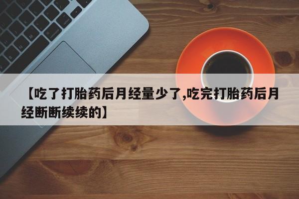 打胎药在线购买微信【吃了打胎药后月经量少了,吃完打胎药后月经断断续续的】