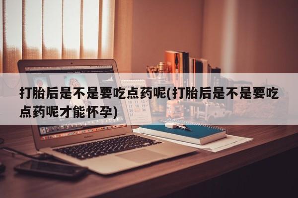 打胎药在线购买微信打胎后是不是要吃点药呢(打胎后是不是要吃点药呢才能怀孕)