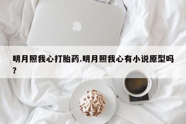 打胎药在线购买微信明月照我心打胎药.明月照我心有小说原型吗？