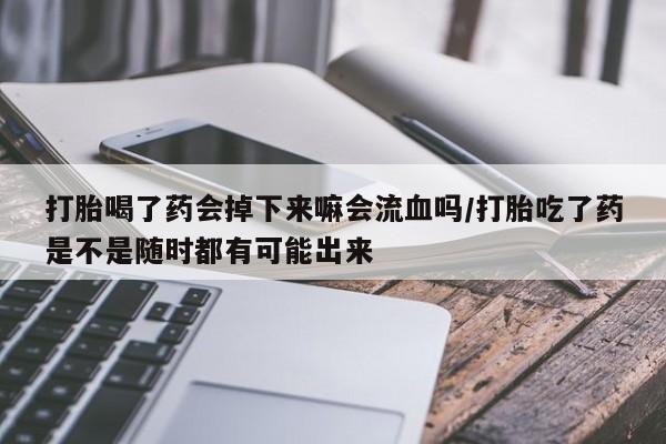 打胎药在线购买微信打胎喝了药会掉下来嘛会流血吗/打胎吃了药是不是随时都有可能出来