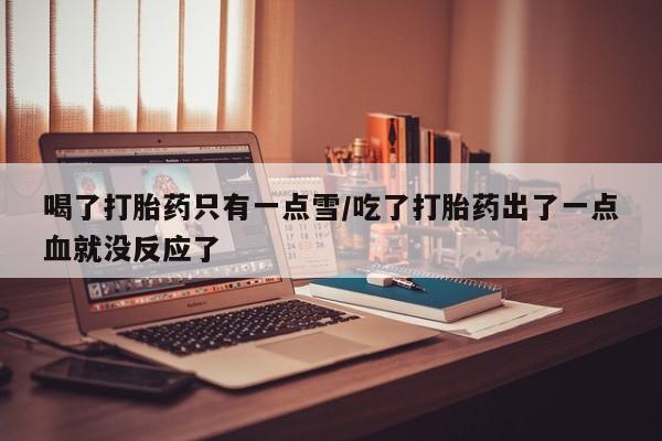 打胎药在线购买微信喝了打胎药只有一点雪/吃了打胎药出了一点血就没反应了
