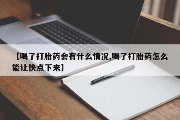 打胎药在线购买微信【喝了打胎药会有什么情况,喝了打胎药怎么能让快点下来】