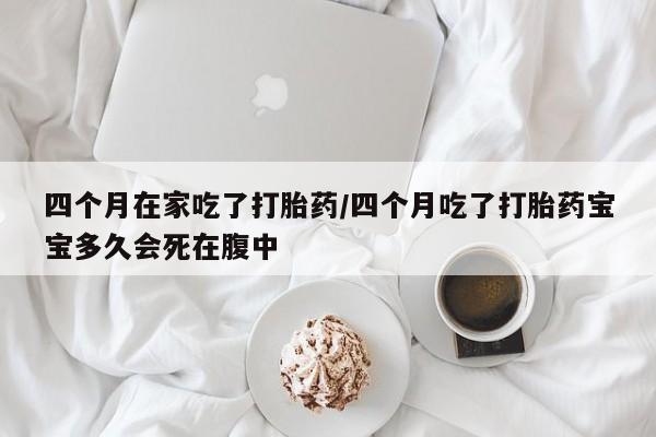 打胎药在线购买微信四个月在家吃了打胎药/四个月吃了打胎药宝宝多久会死在腹中