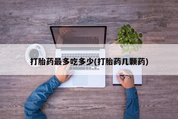 打胎药在线购买微信打胎药最多吃多少(打胎药几颗药)