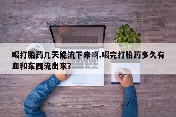 打胎药在线购买微信喝打胎药几天能流下来啊.喝完打胎药多久有血和东西流出来？
