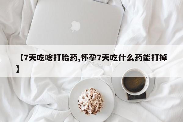 打胎药在线购买微信【7天吃啥打胎药,怀孕7天吃什么药能打掉】
