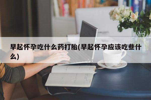 打胎药在线购买微信早起怀孕吃什么药打胎(早起怀孕应该吃些什么)