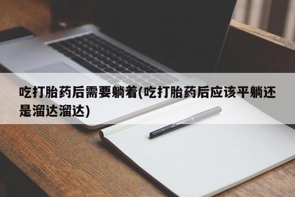 打胎药在线购买微信吃打胎药后需要躺着(吃打胎药后应该平躺还是溜达溜达)