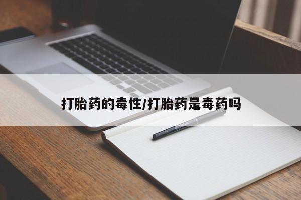 打胎药在线购买微信打胎药的毒性/打胎药是毒药吗