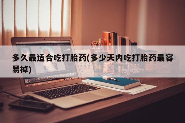 打胎药在线购买微信多久最适合吃打胎药(多少天内吃打胎药最容易掉)