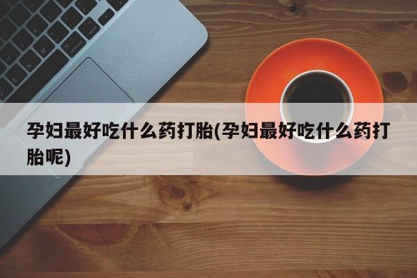 打胎药在线购买微信孕妇最好吃什么药打胎(孕妇最好吃什么药打胎呢)