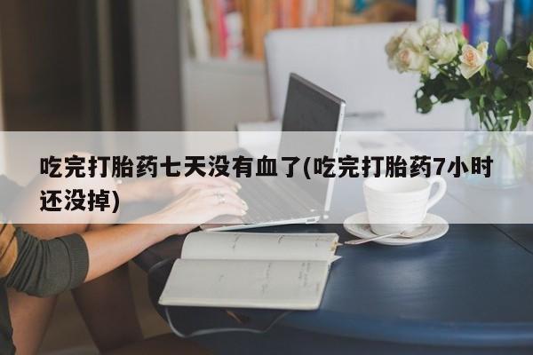 打胎药在线购买微信吃完打胎药七天没有血了(吃完打胎药7小时还没掉)