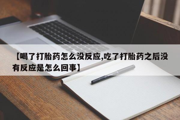 打胎药在线购买微信【喝了打胎药怎么没反应,吃了打胎药之后没有反应是怎么回事】