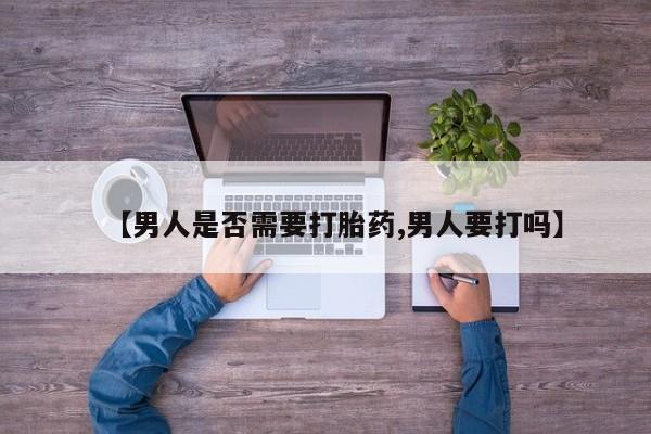打胎药在线购买微信【男人是否需要打胎药,男人要打吗】