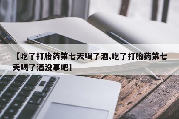 打胎药在线购买微信【吃了打胎药第七天喝了酒,吃了打胎药第七天喝了酒没事吧】